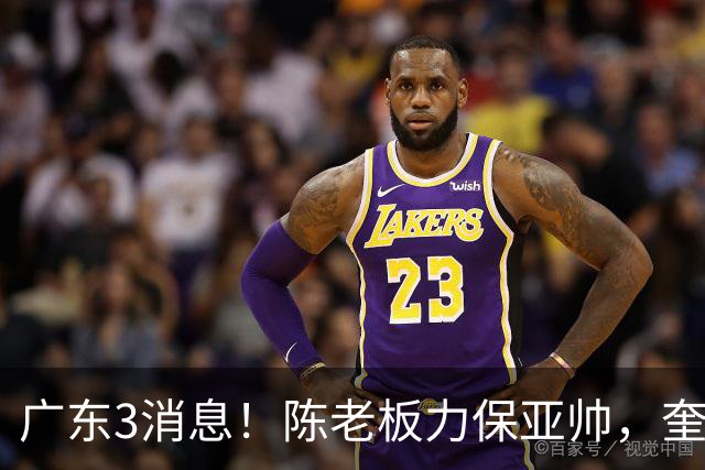 广东3消息！陈老板力保亚帅，奎因或有望回归救火，杜锋爱将再失业